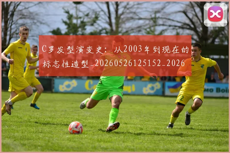 C罗发型演变史：从2003年到现在的标志性造型_20260526125152_20260702041647