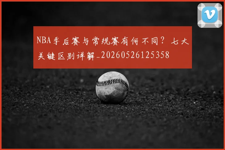 NBA季后赛与常规赛有何不同？七大关键区别详解_20260526125358