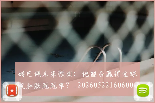 姆巴佩未来预测：他能否赢得金球奖和欧冠冠军？_20260522160600