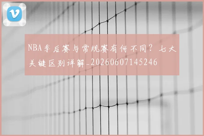 NBA季后赛与常规赛有何不同?七大关键区别详解_20260607145246
