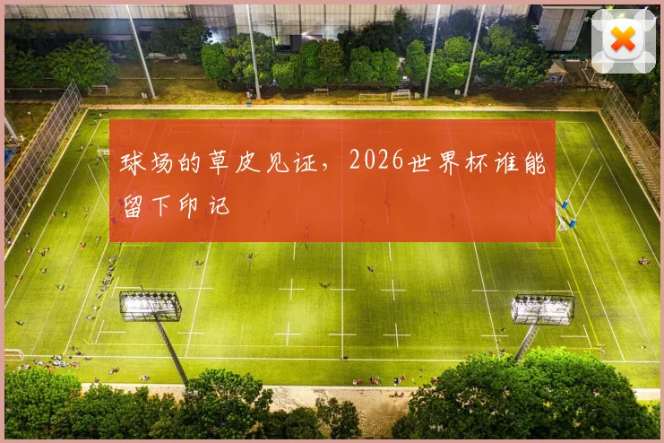 球场的草皮见证,2026世界杯谁能留下印记