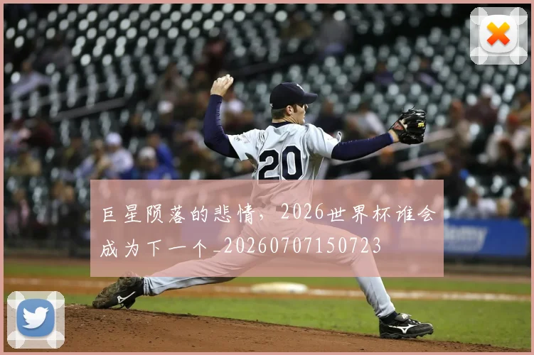 巨星陨落的悲情，2026世界杯谁会成为下一个_20260707150723