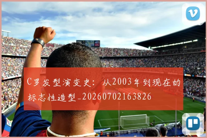 C罗发型演变史:从2003年到现在的标志性造型_20260702163826