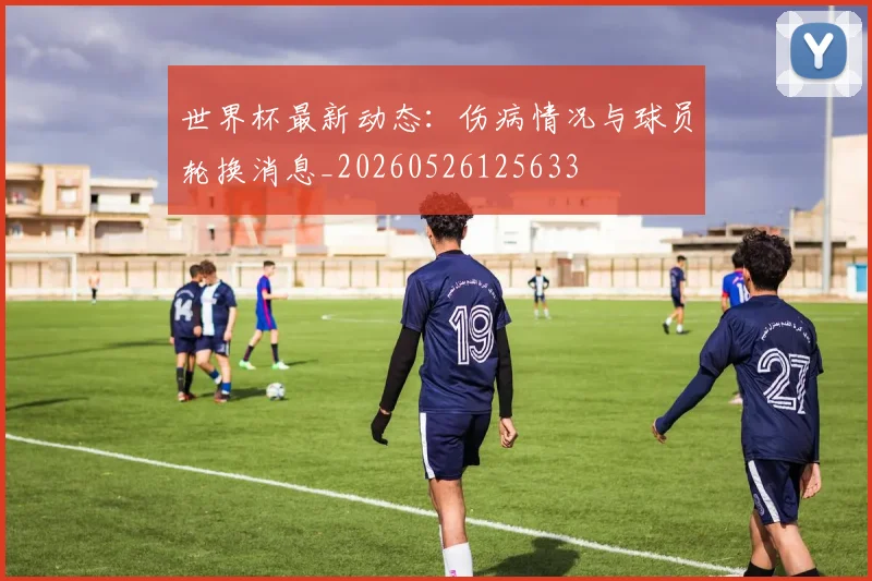 世界杯最新动态：伤病情况与球员轮换消息_20260526125633
