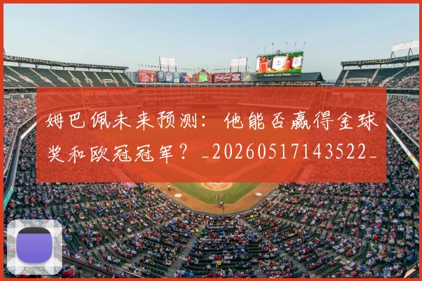 姆巴佩未来预测：他能否赢得金球奖和欧冠冠军？_20260517143522_20260707024021