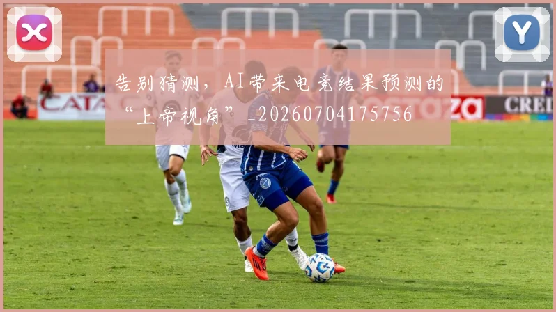 告别猜测，AI带来电竞结果预测的“上帝视角”_20260704175756