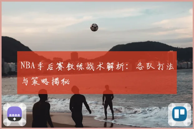 NBA季后赛教练战术解析：各队打法与策略揭秘