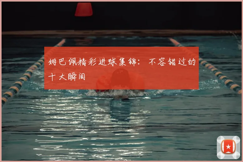 姆巴佩精彩进球集锦:不容错过的十大瞬间