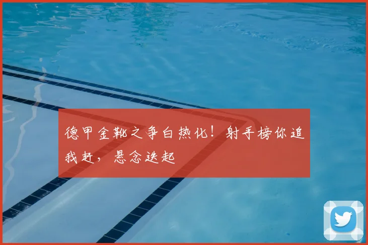 德甲金靴之争白热化!射手榜你追我赶,悬念迭起