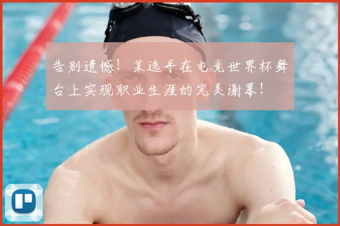 告别遗憾!某选手在电竞世界杯舞台上实现职业生涯的完美谢幕!