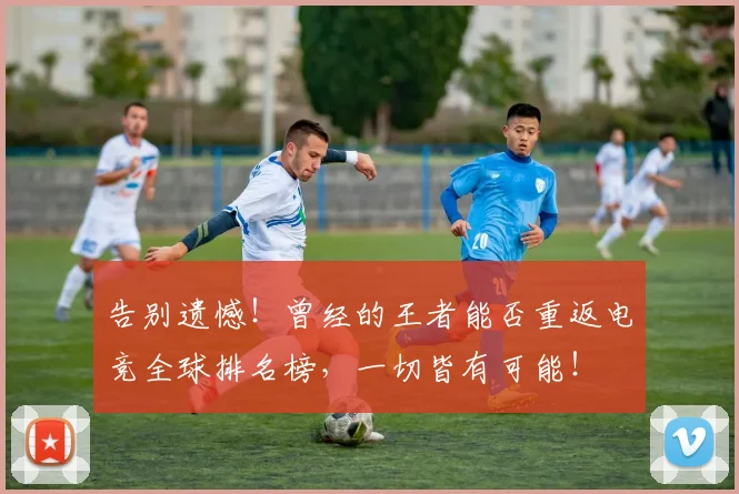 告别遗憾!曾经的王者能否重返电竞全球排名榜,一切皆有可能!