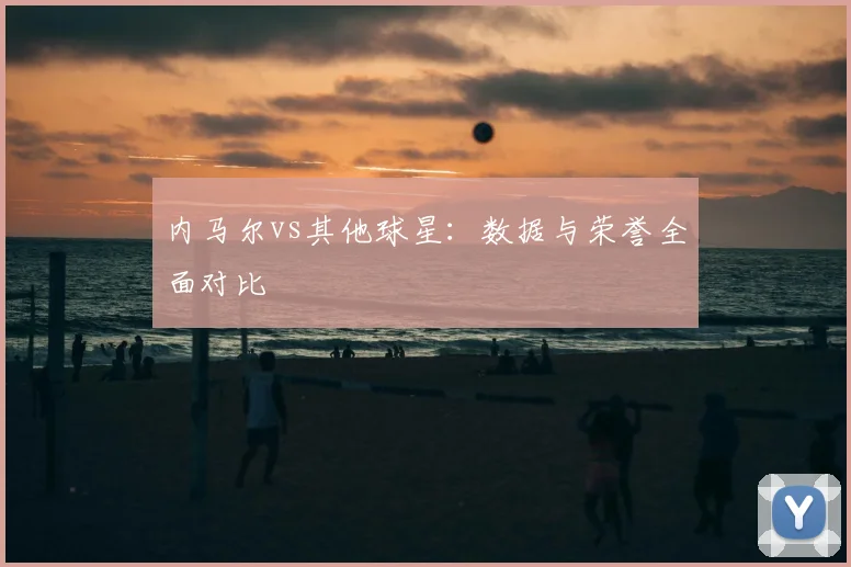 内马尔vs其他球星:数据与荣誉全面对比