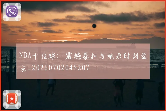 NBA十佳球：震撼暴扣与绝杀时刻盘点_20260702045207