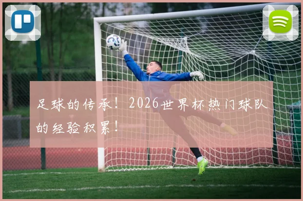 足球的传承!2026世界杯热门球队的经验积累!