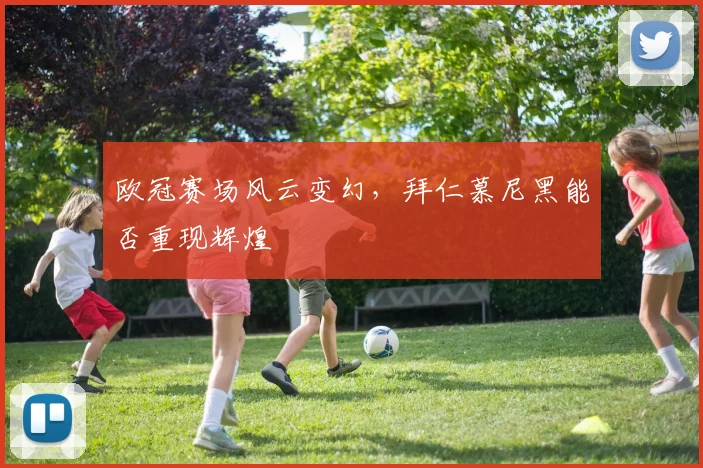 欧冠赛场风云变幻，拜仁慕尼黑能否重现辉煌