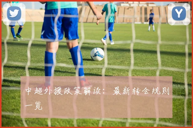 中超外援政策解读:最新转会规则一览