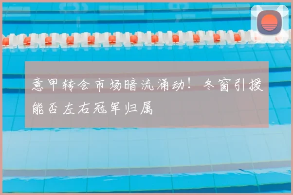 意甲转会市场暗流涌动！冬窗引援能否左右冠军归属