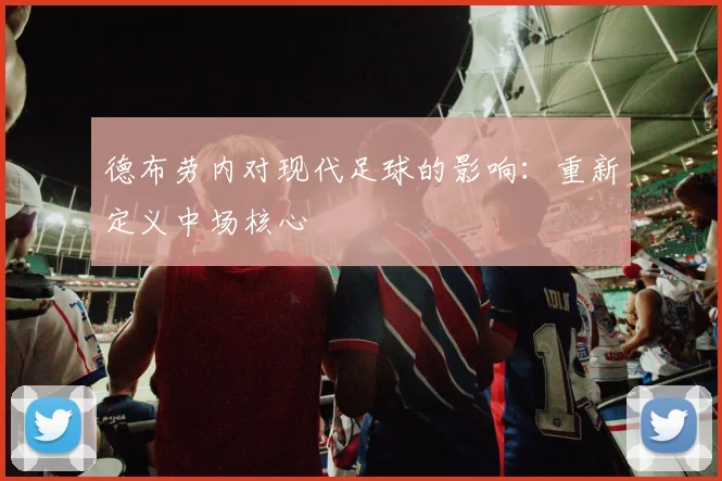德布劳内对现代足球的影响：重新定义中场核心