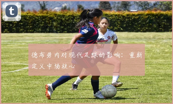 德布劳内对现代足球的影响:重新定义中场核心