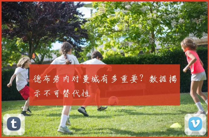 德布劳内对曼城有多重要?数据揭示不可替代性