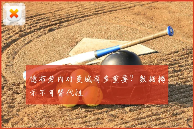 德布劳内对曼城有多重要？数据揭示不可替代性