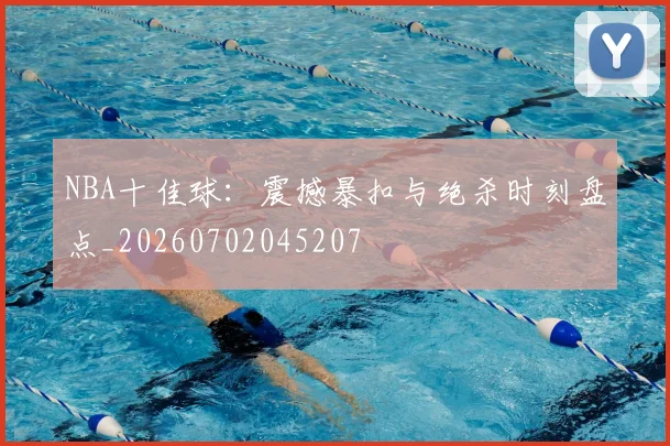 NBA十佳球:震撼暴扣与绝杀时刻盘点_20260702045207