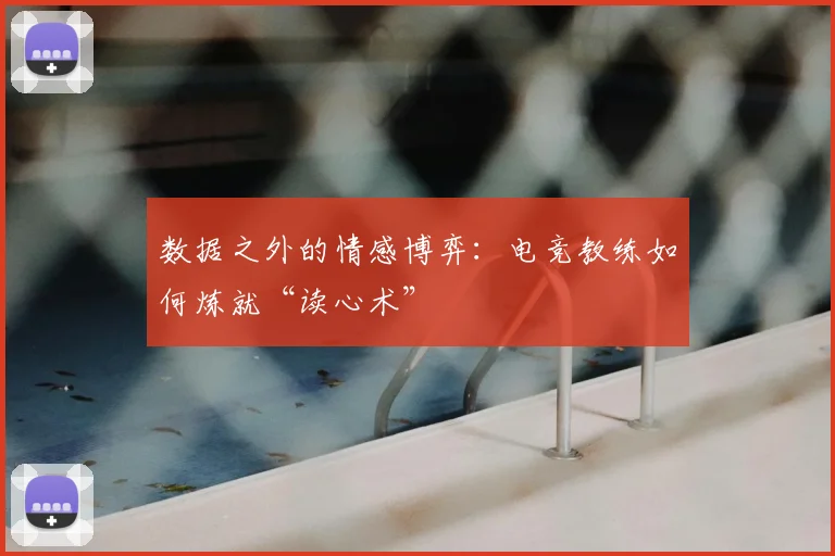 数据之外的情感博弈:电竞教练如何炼就“读心术”