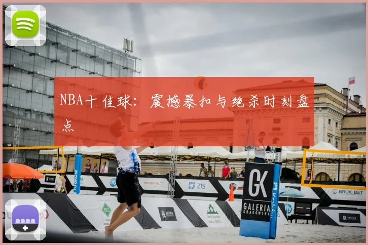 NBA十佳球:震撼暴扣与绝杀时刻盘点