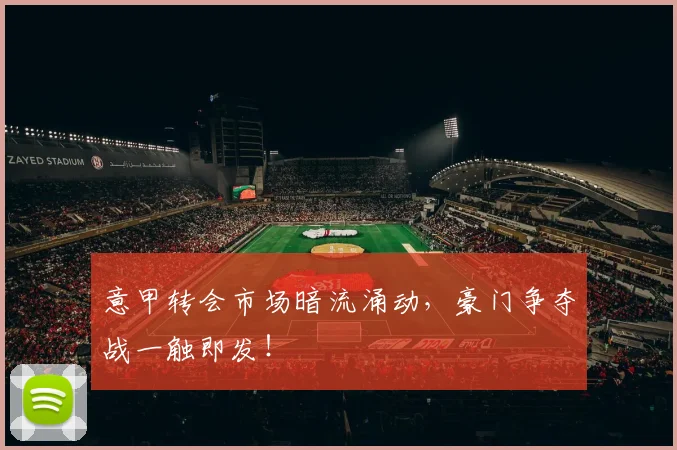 意甲转会市场暗流涌动，豪门争夺战一触即发！