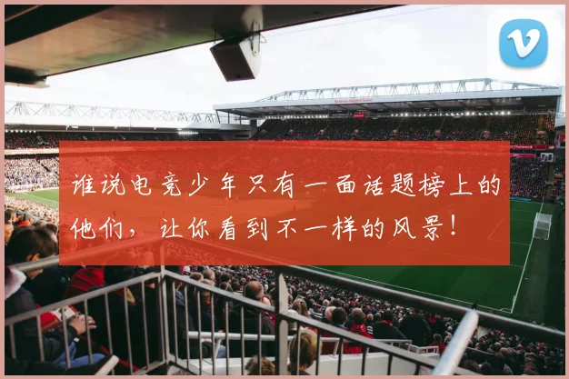 谁说电竞少年只有一面话题榜上的他们，让你看到不一样的风景！