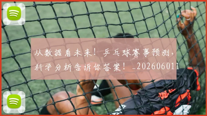 从数据看未来！乒乓球赛事预测，科学分析告诉你答案！_20260601173045_20260703214635