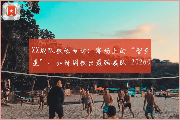 XX战队教练专访:赛场上的“智多星”,如何调教出最强战队_20260530143847