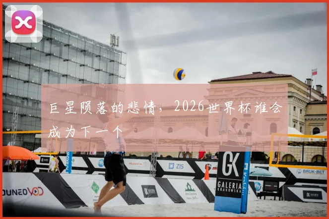 巨星陨落的悲情，2026世界杯谁会成为下一个
