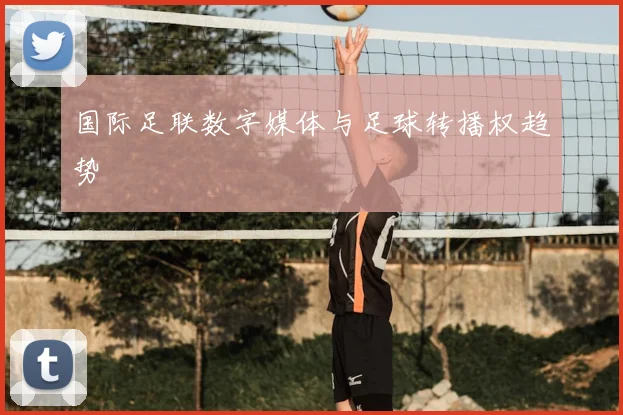 国际足联数字媒体与足球转播权趋势