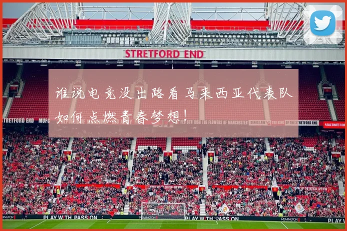 谁说电竞没出路看马来西亚代表队如何点燃青春梦想!