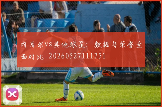 内马尔vs其他球星：数据与荣誉全面对比_20260527111751