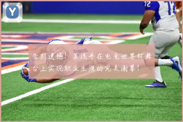 告别遗憾！某选手在电竞世界杯舞台上实现职业生涯的完美谢幕！